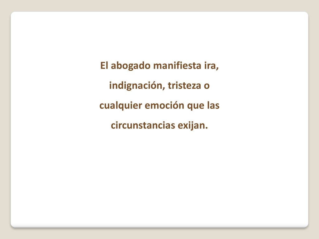 El abogado manifiesta ira, indignación, tristeza o cualquier emoción que las circunstancias exijan.