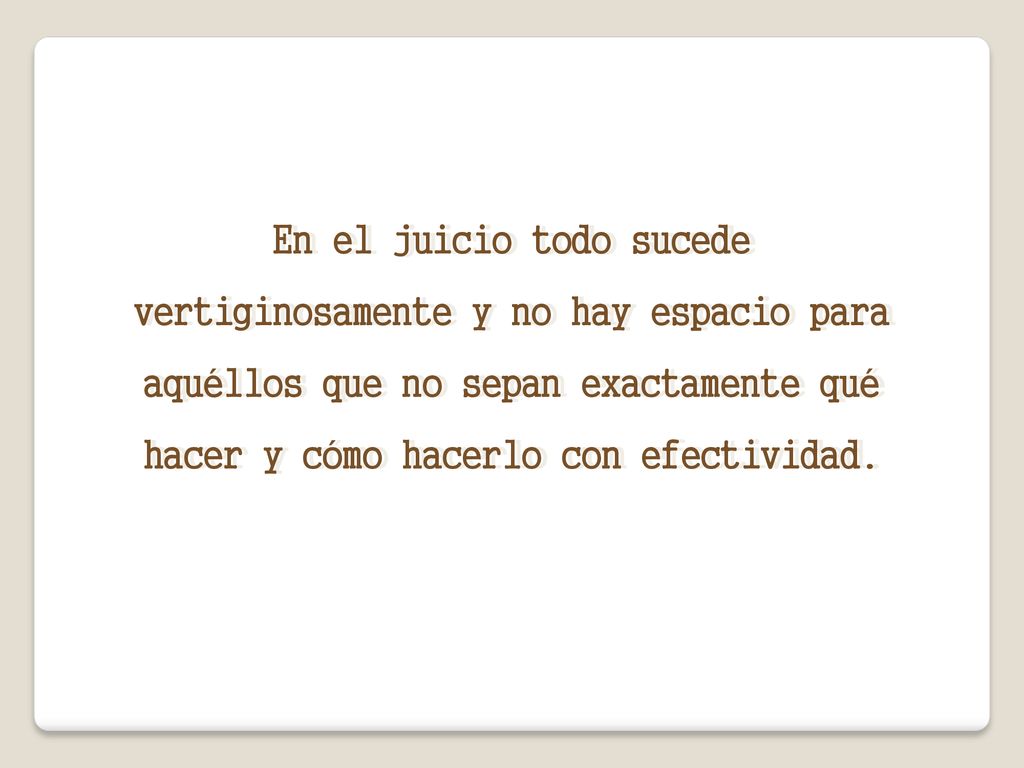 En el juicio todo sucede vertiginosamente y no hay espacio para aquéllos que no sepan exactamente qué hacer y cómo hacerlo con efectividad.
