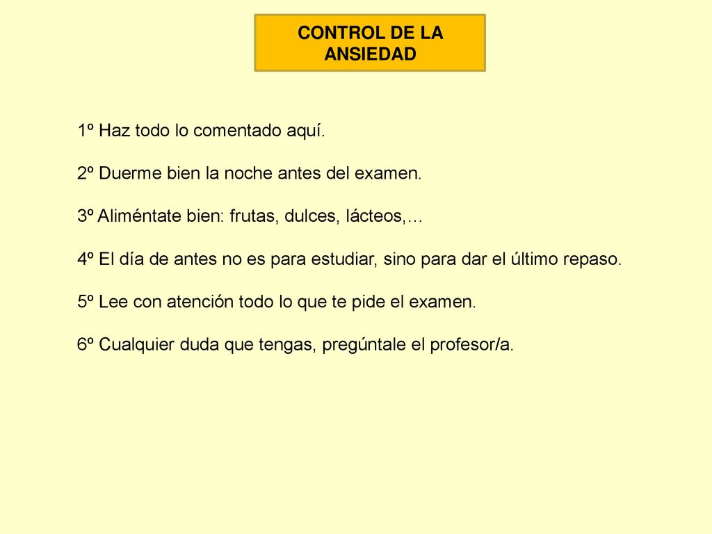 CONTROL DE LA ANSIEDAD 1º Haz todo lo comentado aquí. 2º Duerme bien la noche antes del examen. 3º Aliméntate bien: frutas, dulces, lácteos,…