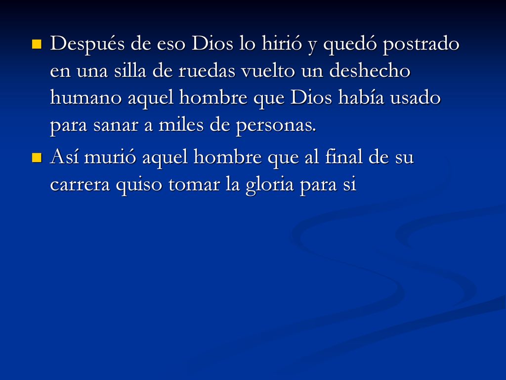 Después de eso Dios lo hirió y quedó postrado en una silla de ruedas vuelto un deshecho humano aquel hombre que Dios había usado para sanar a miles de personas.