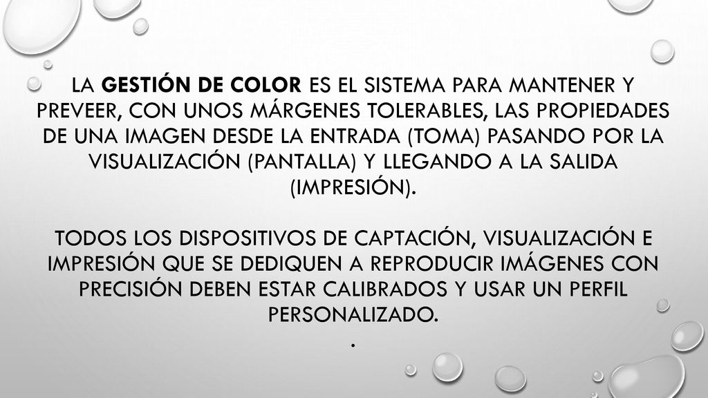 La gestión de color es el sistema para mantener y preveer, con unos márgenes tolerables, las propiedades de una imagen desde la entrada (toma) pasando por la visualización (pantalla) y llegando a la salida (impresión).