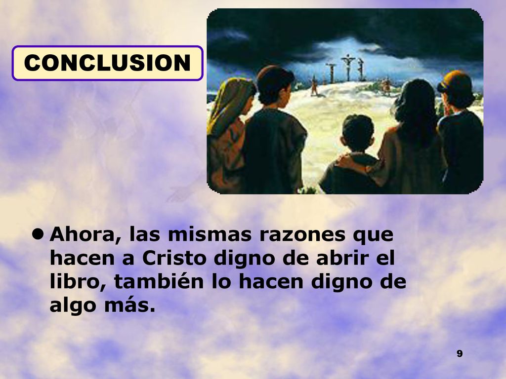 CONCLUSION Ahora, las mismas razones que hacen a Cristo digno de abrir el libro, también lo hacen digno de algo más.