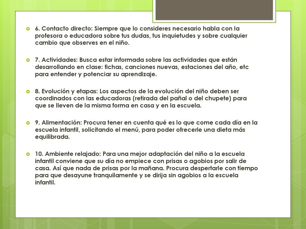6. Contacto directo: Siempre que lo consideres necesario habla con la profesora o educadora sobre tus dudas, tus inquietudes y sobre cualquier cambio que observes en el niño.