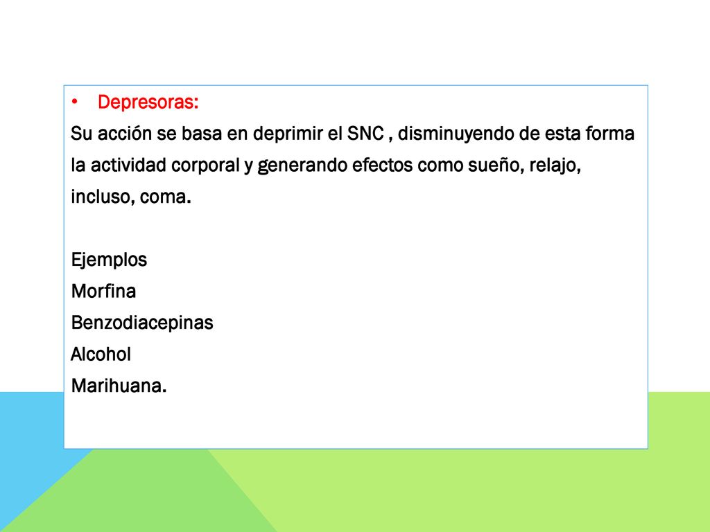 Depresoras: Su acción se basa en deprimir el SNC , disminuyendo de esta forma. la actividad corporal y generando efectos como sueño, relajo,