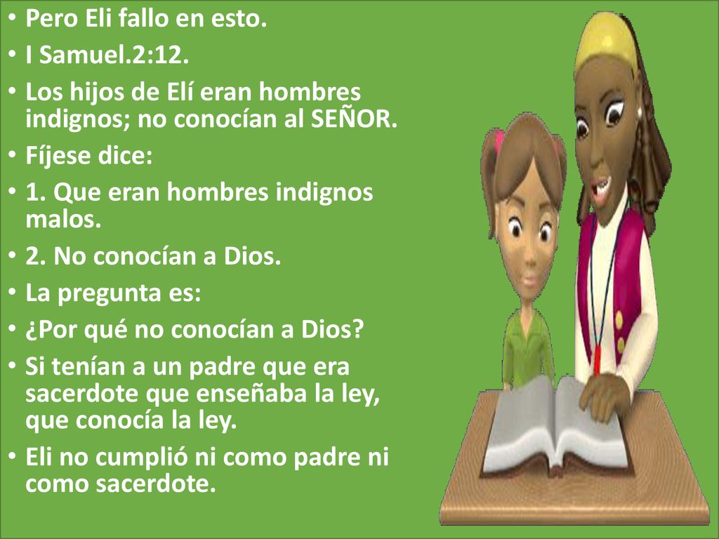 Pero Eli fallo en esto. I Samuel.2:12. Los hijos de Elí eran hombres indignos; no conocían al SEÑOR.
