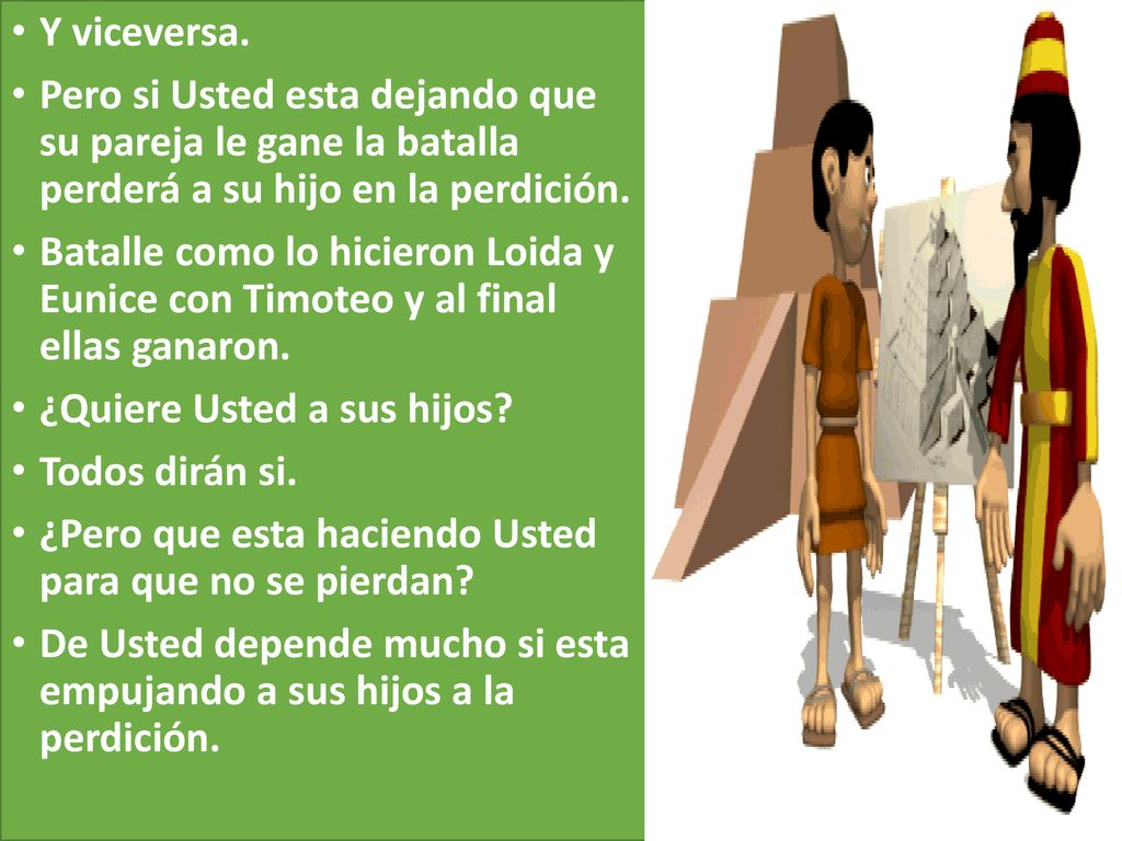 Y viceversa. Pero si Usted esta dejando que su pareja le gane la batalla perderá a su hijo en la perdición.