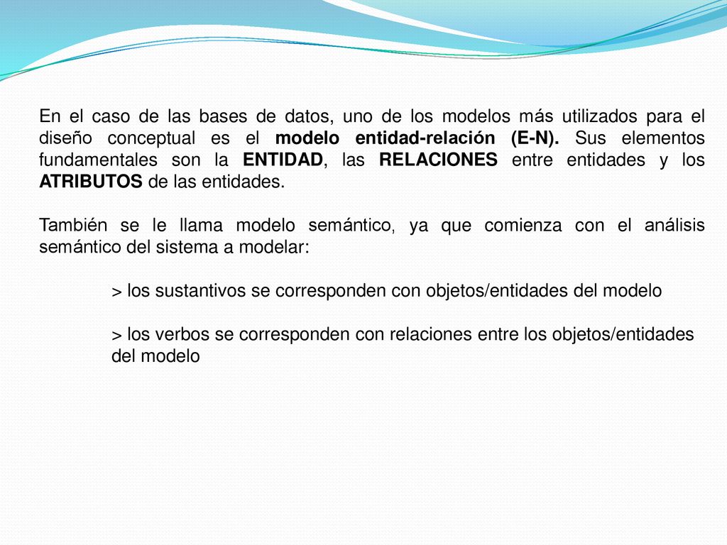 En el caso de las bases de datos, uno de los modelos más utilizados para el diseño conceptual es el modelo entidad-relación (E-N). Sus elementos fundamentales son la ENTIDAD, las RELACIONES entre entidades y los ATRIBUTOS de las entidades.