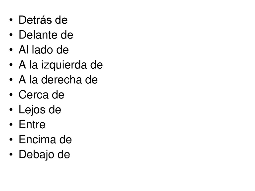 Detrás de Delante de. Al lado de. A la izquierda de. A la derecha de. Cerca de. Lejos de. Entre.