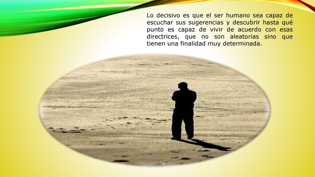 Lo decisivo es que el ser humano sea capaz de escuchar sus sugerencias y descubrir hasta qué punto es capaz de vivir de acuerdo con esas directrices, que no son aleatorias sino que tienen una finalidad muy determinada.