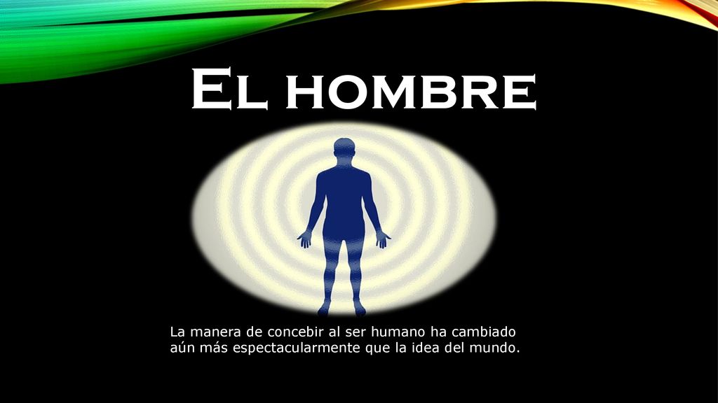 El hombre La manera de concebir al ser humano ha cambiado aún más espectacularmente que la idea del mundo.