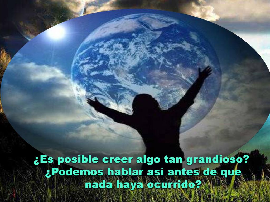 ¿Es posible creer algo tan grandioso ¿Podemos hablar así antes de que