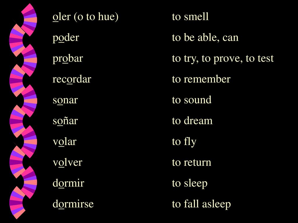 oler (o to hue) to smell poder to be able, can. probar to try, to prove, to test. recordar to remember.