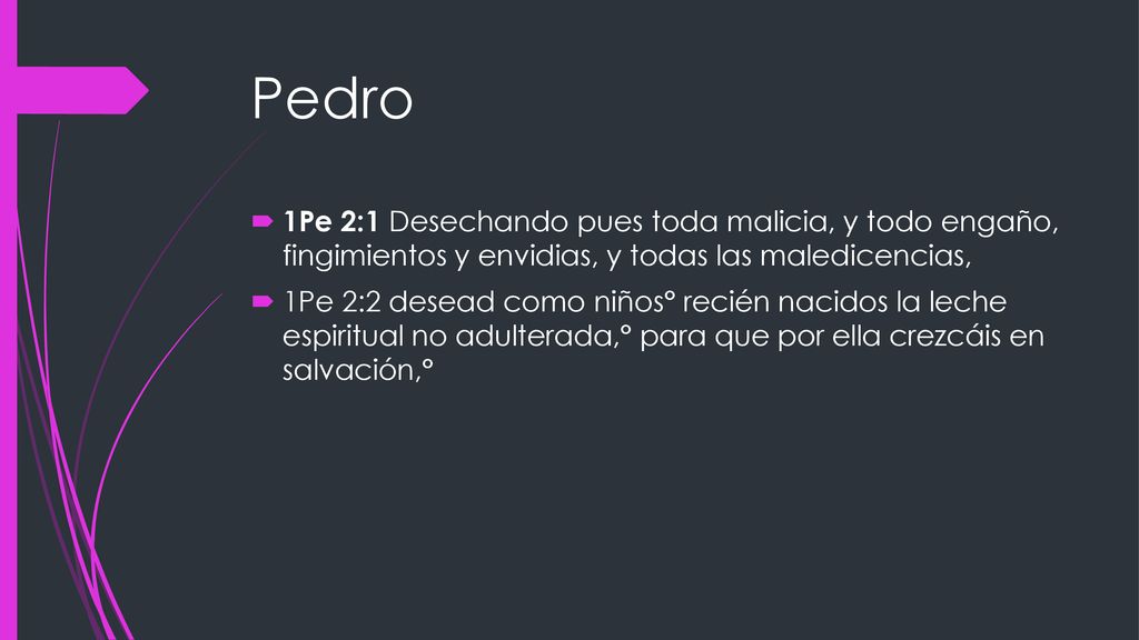 Pedro 1Pe 2:1 Desechando pues toda malicia, y todo engaño, fingimientos y envidias, y todas las maledicencias,