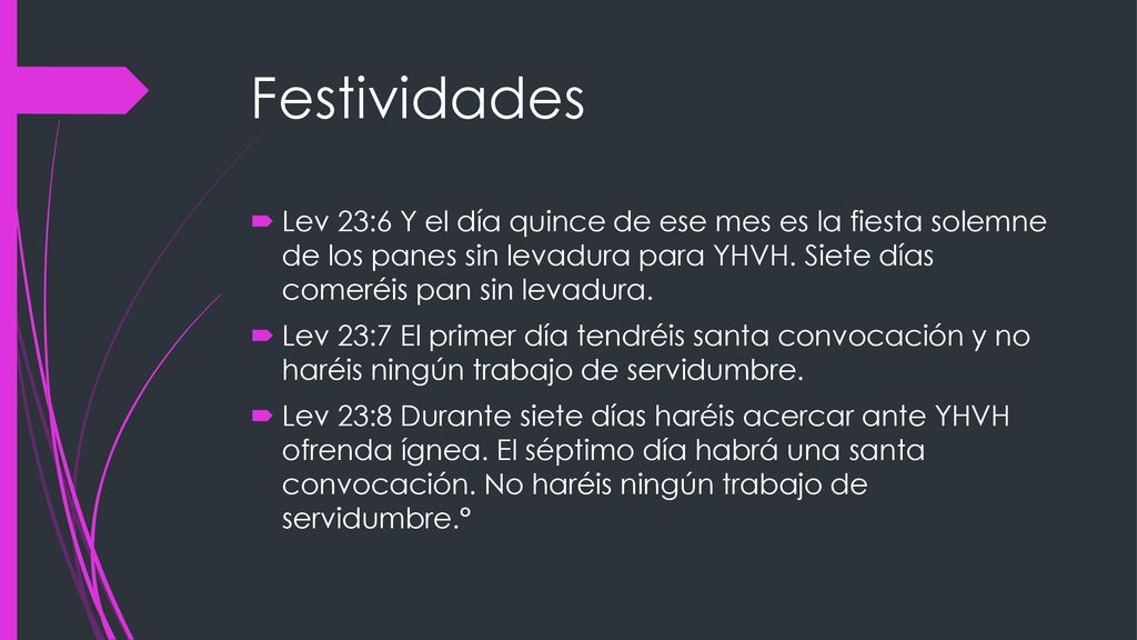 Festividades Lev 23:6 Y el día quince de ese mes es la fiesta solemne de los panes sin levadura para YHVH. Siete días comeréis pan sin levadura.
