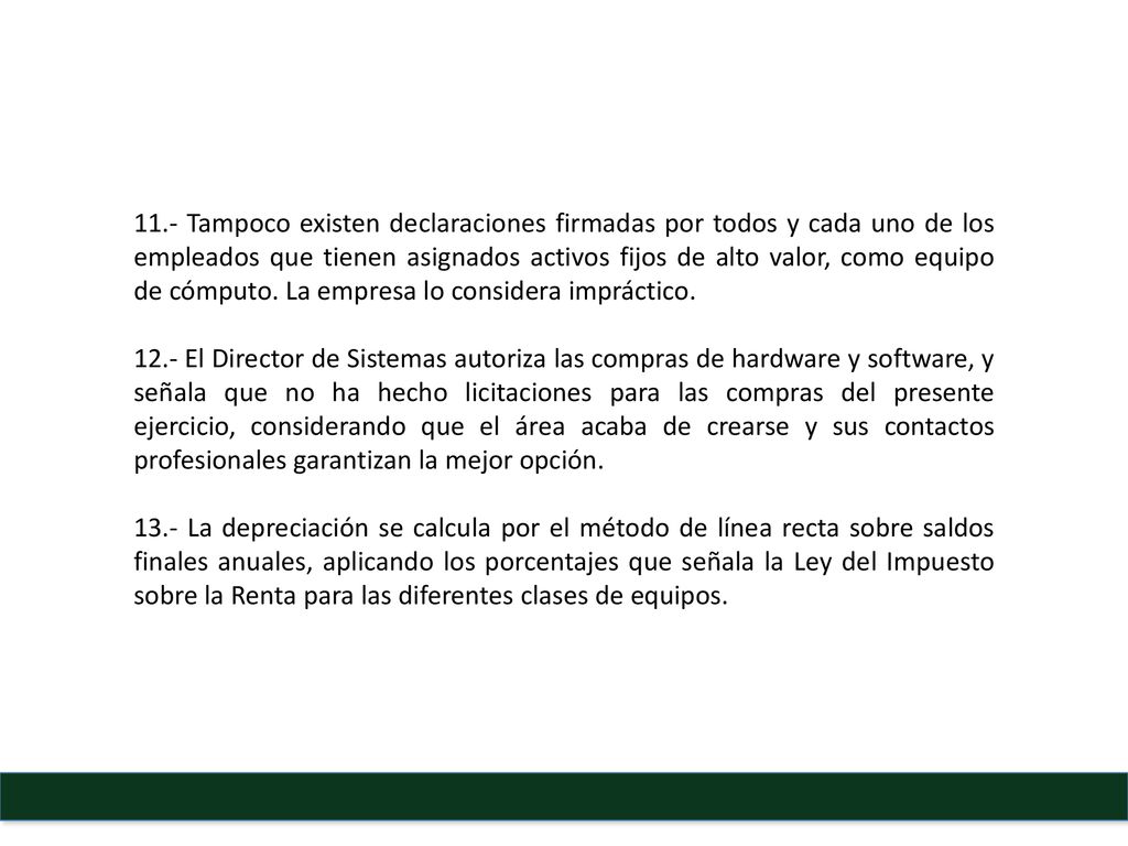 11.- Tampoco existen declaraciones firmadas por todos y cada uno de los empleados que tienen asignados activos fijos de alto valor, como equipo de cómputo. La empresa lo considera impráctico.