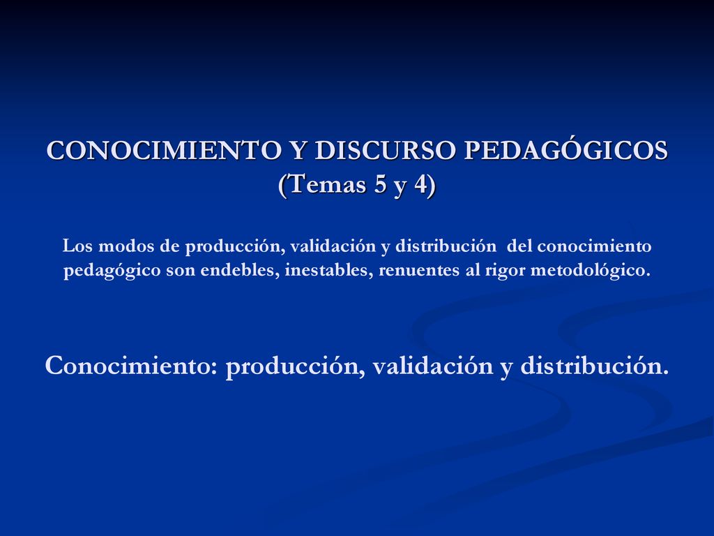 CONOCIMIENTO Y DISCURSO PEDAGÓGICOS (Temas 5 y 4) Los modos de producción, validación y distribución del conocimiento pedagógico son endebles, inestables, renuentes al rigor metodológico.