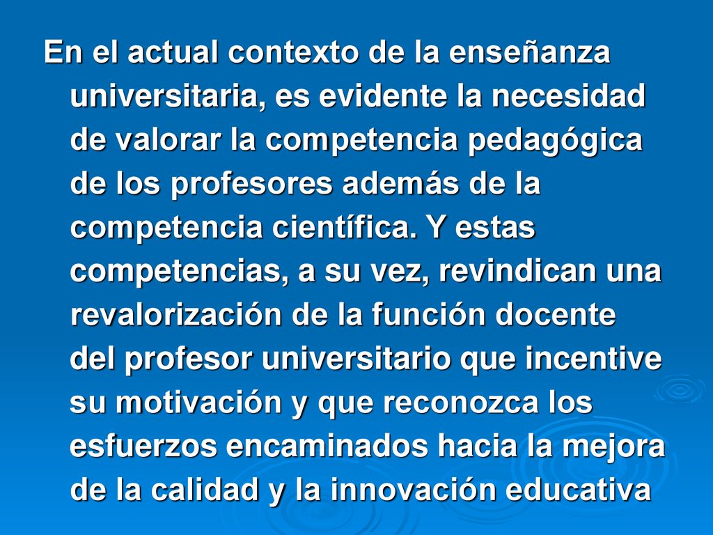 En el actual contexto de la enseñanza universitaria, es evidente la necesidad de valorar la competencia pedagógica de los profesores además de la competencia científica.