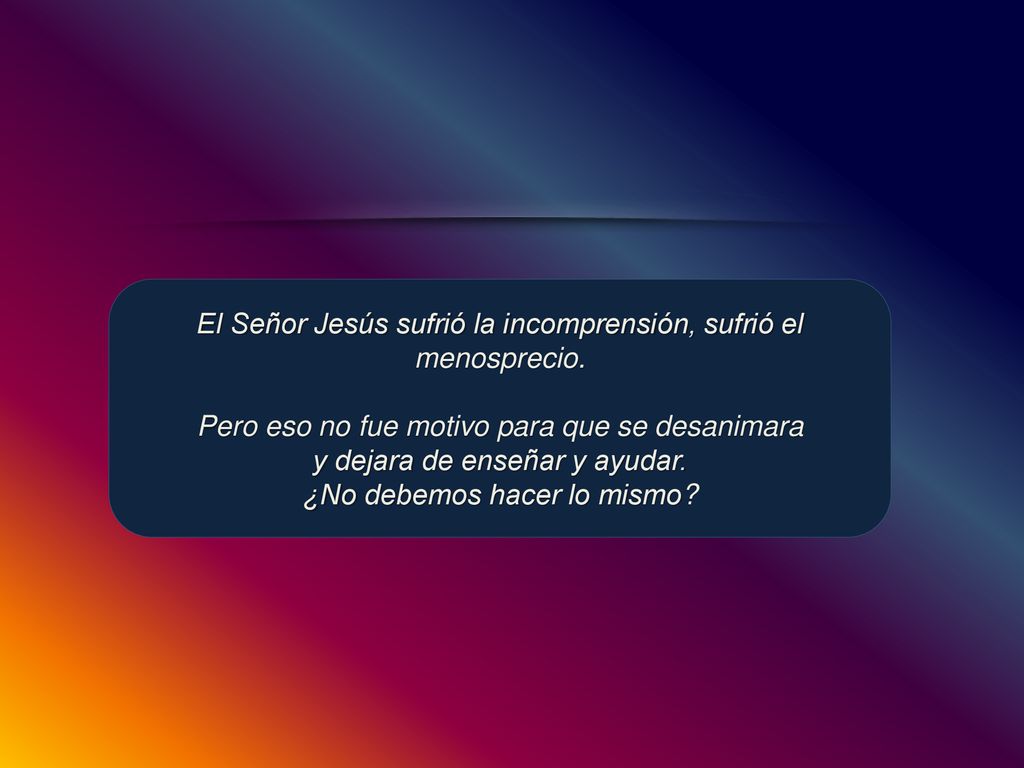 El Señor Jesús sufrió la incomprensión, sufrió el menosprecio.