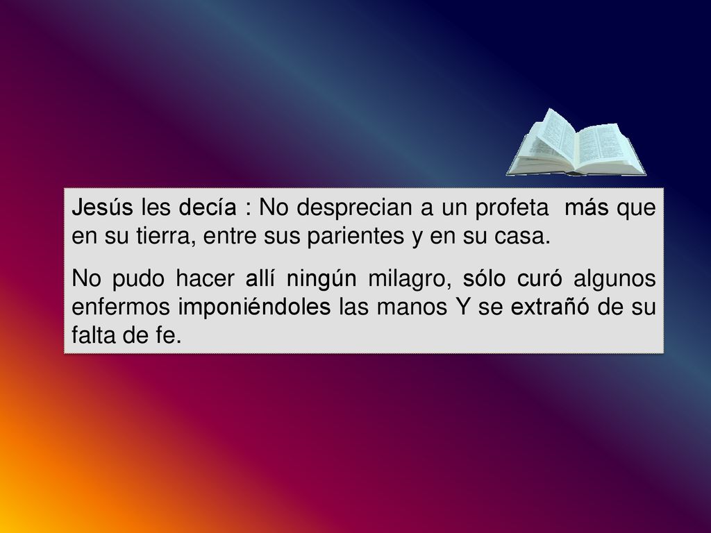 Jesús les decía : No desprecian a un profeta más que en su tierra, entre sus parientes y en su casa.