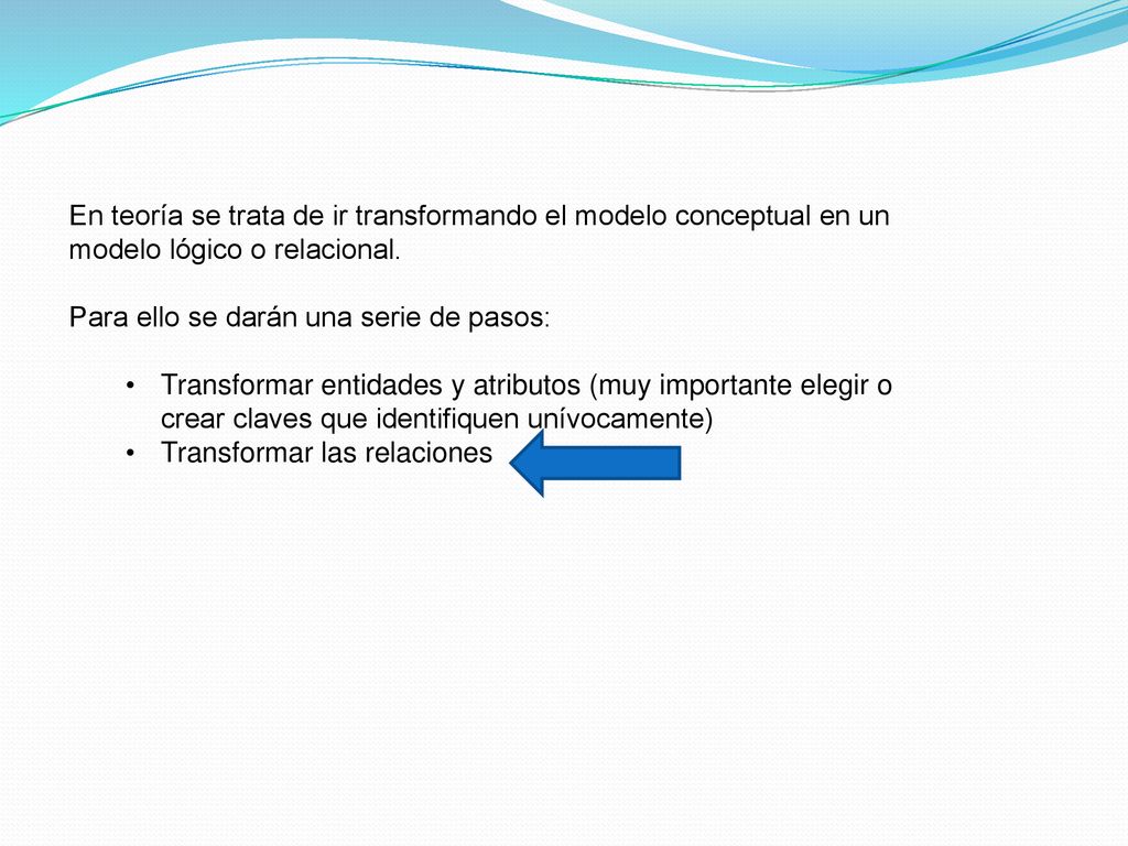 En teoría se trata de ir transformando el modelo conceptual en un modelo lógico o relacional.