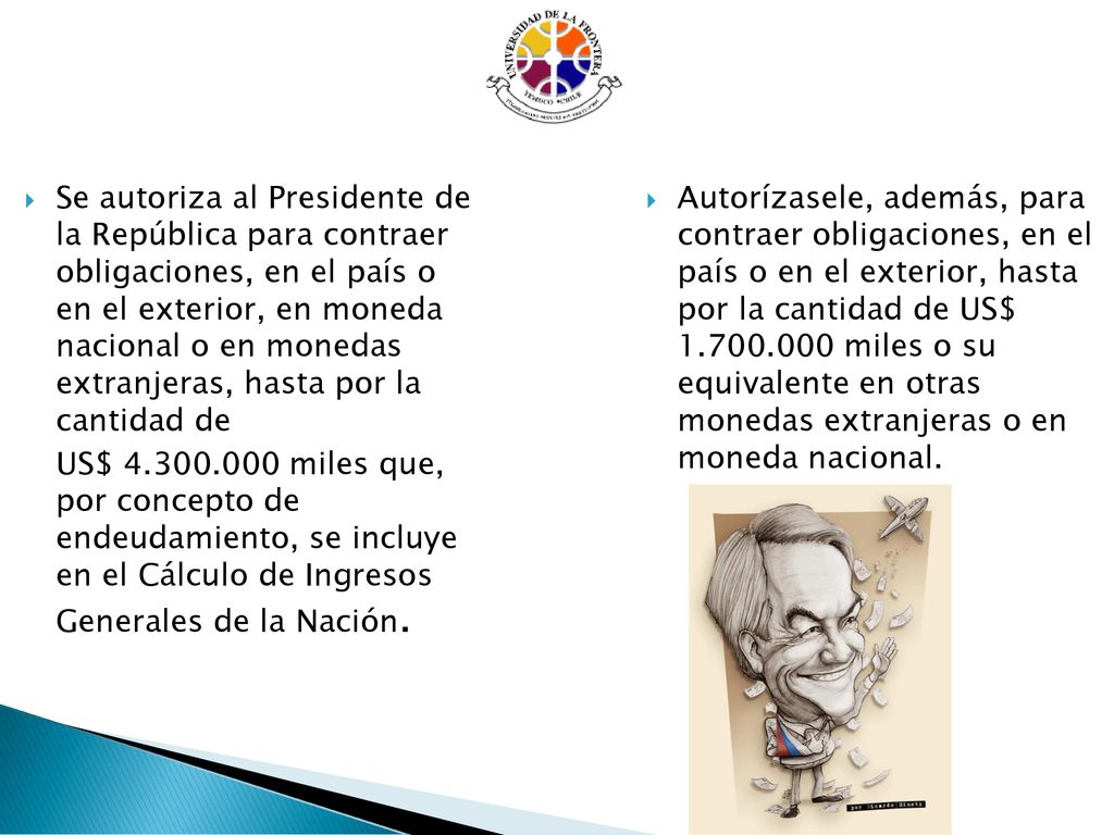 Se autoriza al Presidente de la República para contraer obligaciones, en el país o en el exterior, en moneda nacional o en monedas extranjeras, hasta por la cantidad de