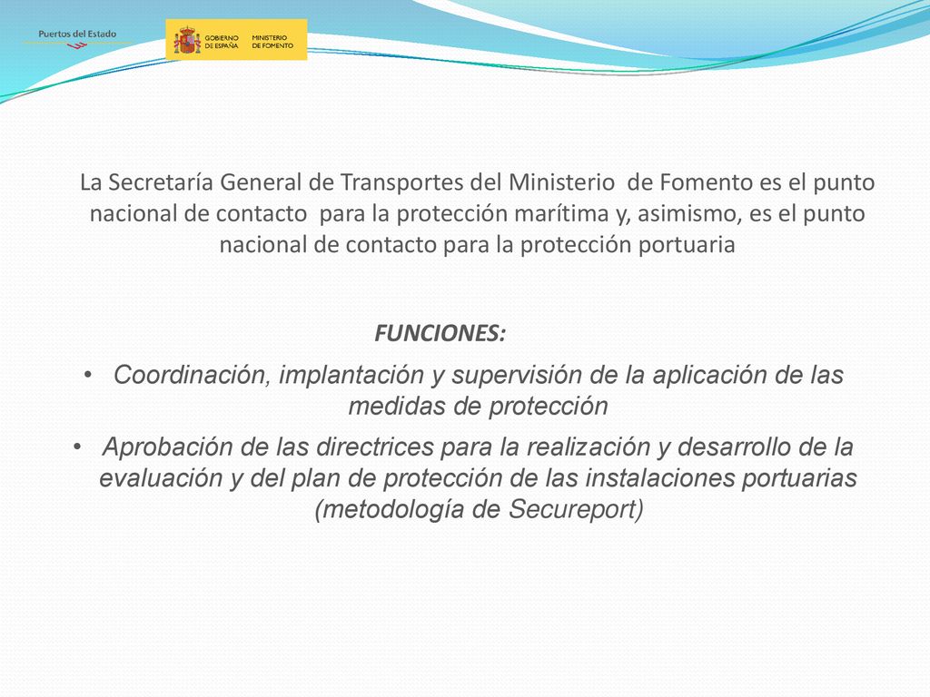 La Secretaría General de Transportes del Ministerio de Fomento es el punto nacional de contacto para la protección marítima y, asimismo, es el punto nacional de contacto para la protección portuaria
