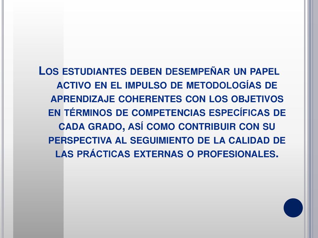 Los estudiantes deben desempeñar un papel activo en el impulso de metodologías de aprendizaje coherentes con los objetivos en términos de competencias específicas de cada grado, así como contribuir con su perspectiva al seguimiento de la calidad de las prácticas externas o profesionales.