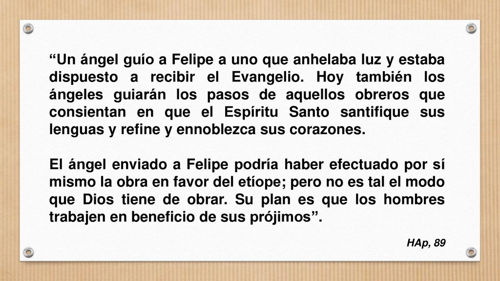 Un ángel guío a Felipe a uno que anhelaba luz y estaba dispuesto a recibir el Evangelio. Hoy también los ángeles guiarán los pasos de aquellos obreros que consientan en que el Espíritu Santo santifique sus lenguas y refine y ennoblezca sus corazones.
