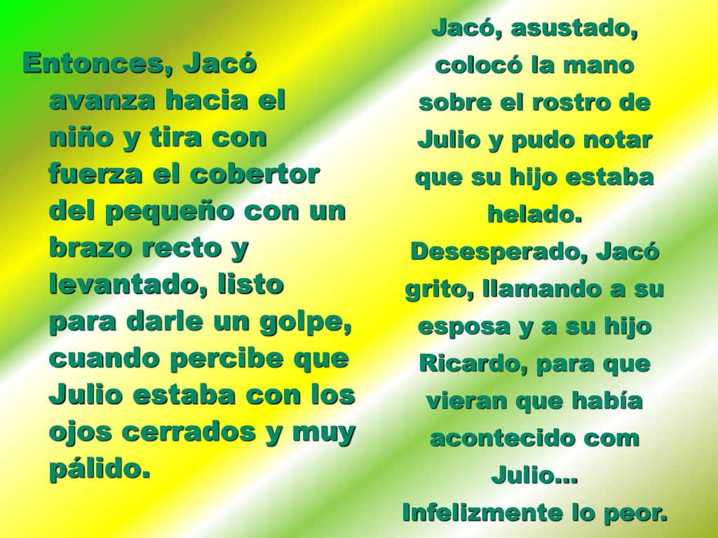 Jacó, asustado, colocó la mano sobre el rostro de Julio y pudo notar que su hijo estaba helado. Desesperado, Jacó grito, llamando a su esposa y a su hijo Ricardo, para que vieran que había acontecido com Julio... Infelizmente lo peor.