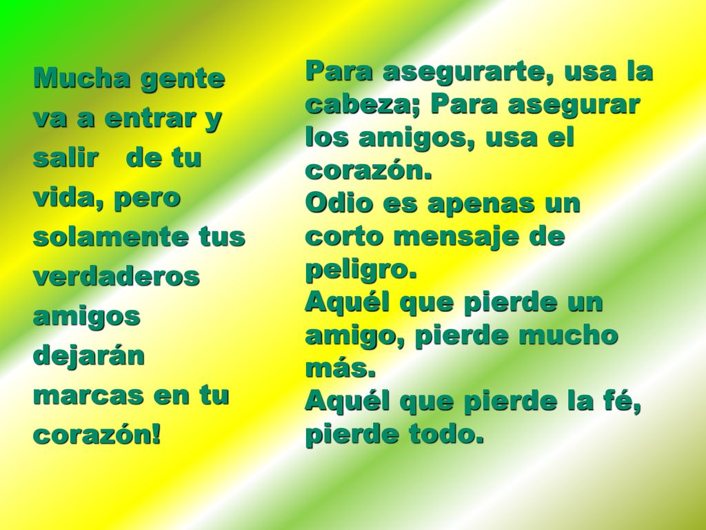 Para asegurarte, usa la cabeza; Para asegurar los amigos, usa el corazón. Odio es apenas un corto mensaje de peligro. Aquél que pierde un amigo, pierde mucho más. Aquél que pierde la fé, pierde todo.