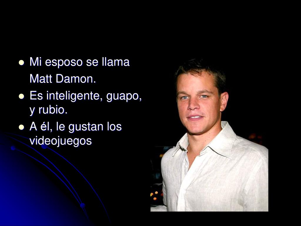 Mi esposo se llama Matt Damon. Es inteligente, guapo, y rubio. A él, le gustan los videojuegos