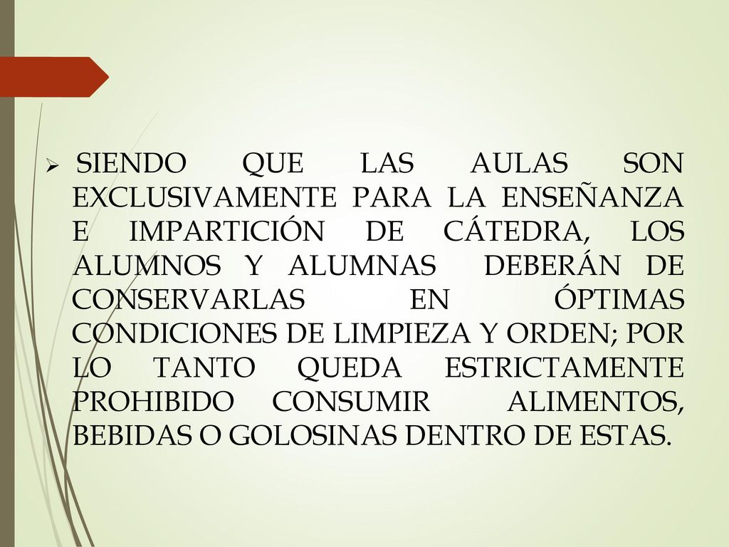SIENDO QUE LAS AULAS SON EXCLUSIVAMENTE PARA LA ENSEÑANZA E IMPARTICIÓN DE CÁTEDRA, LOS ALUMNOS Y ALUMNAS DEBERÁN DE CONSERVARLAS EN ÓPTIMAS CONDICIONES DE LIMPIEZA Y ORDEN; POR LO TANTO QUEDA ESTRICTAMENTE PROHIBIDO CONSUMIR ALIMENTOS, BEBIDAS O GOLOSINAS DENTRO DE ESTAS.
