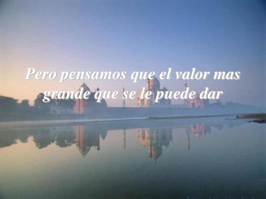 Pero pensamos que el valor mas grande que se le puede dar