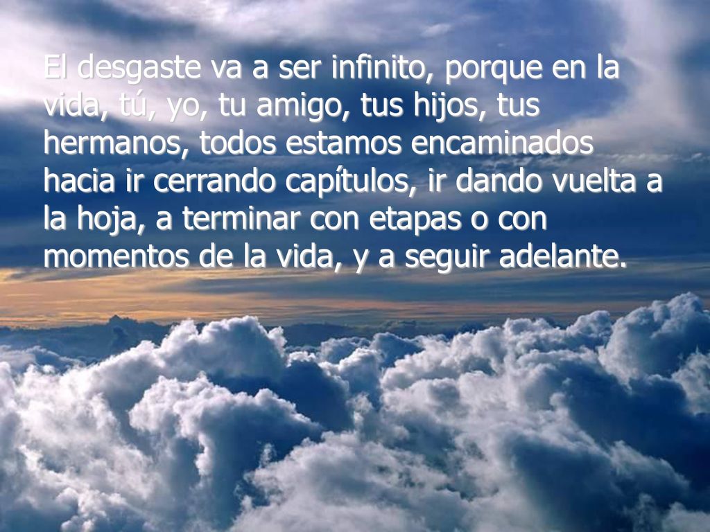 El desgaste va a ser infinito, porque en la vida, tú, yo, tu amigo, tus hijos, tus hermanos, todos estamos encaminados hacia ir cerrando capítulos, ir dando vuelta a la hoja, a terminar con etapas o con momentos de la vida, y a seguir adelante.