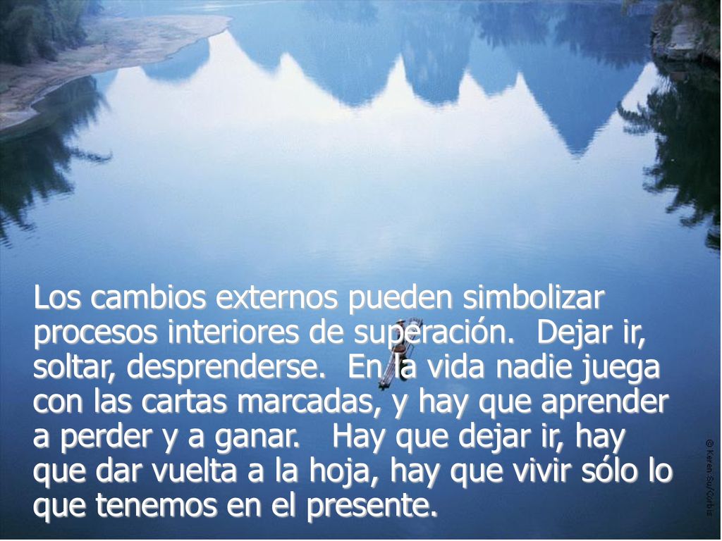 Los cambios externos pueden simbolizar procesos interiores de superación. Dejar ir, soltar, desprenderse. En la vida nadie juega con las cartas marcadas, y hay que aprender a perder y a ganar. Hay que dejar ir, hay que dar vuelta a la hoja, hay que vivir sólo lo que tenemos en el presente.
