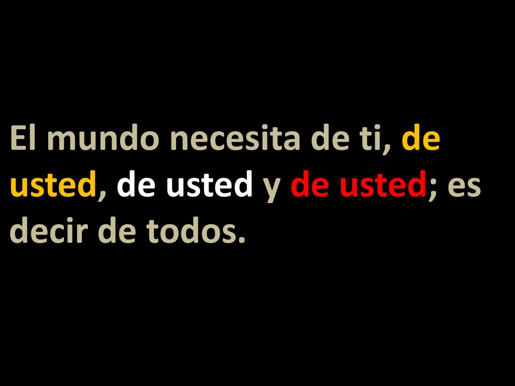 El mundo necesita de ti, de usted, de usted y de usted; es decir de todos.