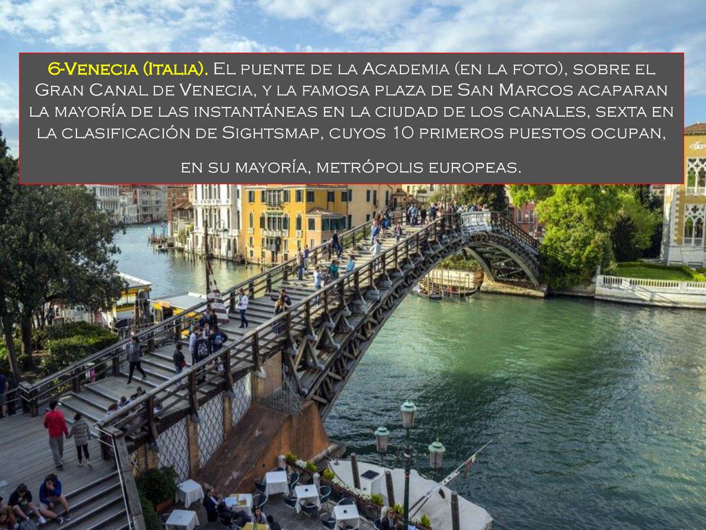 6-Venecia (Italia). El puente de la Academia (en la foto), sobre el Gran Canal de Venecia, y la famosa plaza de San Marcos acaparan la mayoría de las instantáneas en la ciudad de los canales, sexta en la clasificación de Sightsmap, cuyos 10 primeros puestos ocupan, en su mayoría, metrópolis europeas.