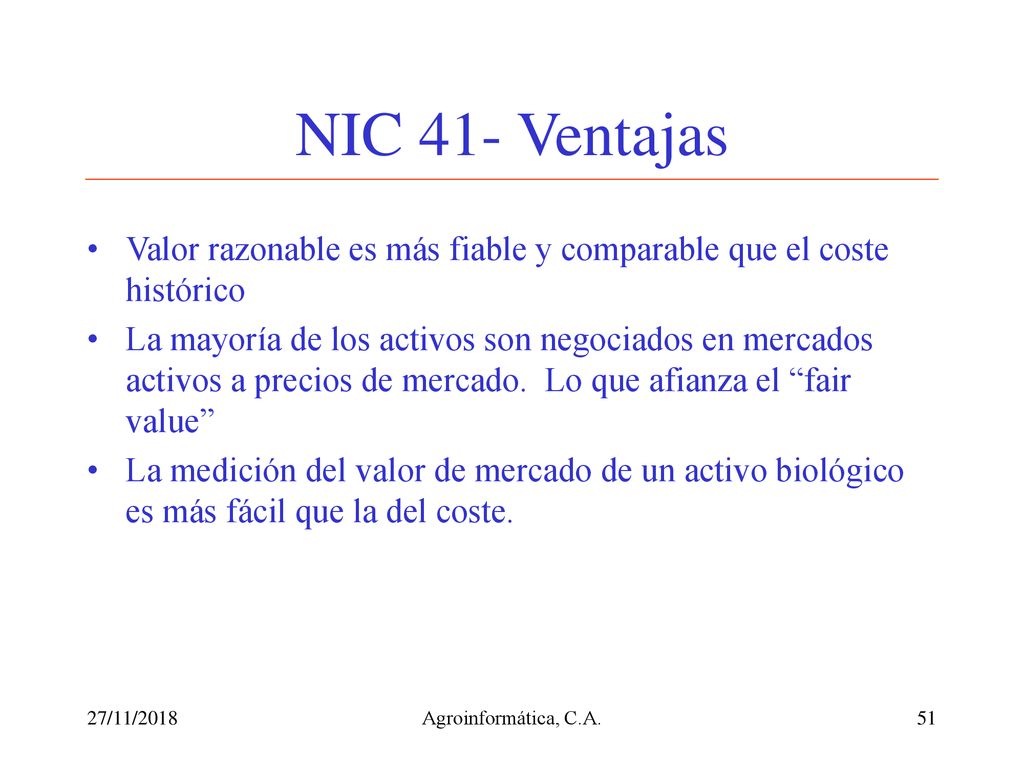 NIC 41- Ventajas Valor razonable es más fiable y comparable que el coste histórico.