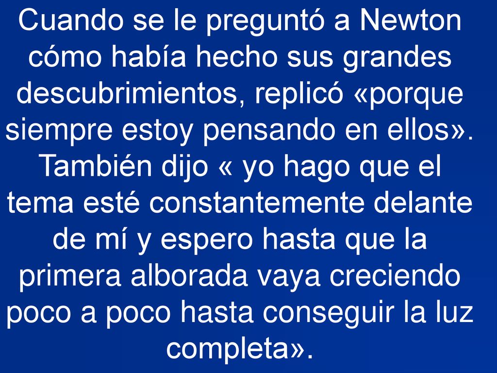 Cuando se le preguntó a Newton cómo había hecho sus grandes descubrimientos, replicó «porque siempre estoy pensando en ellos».