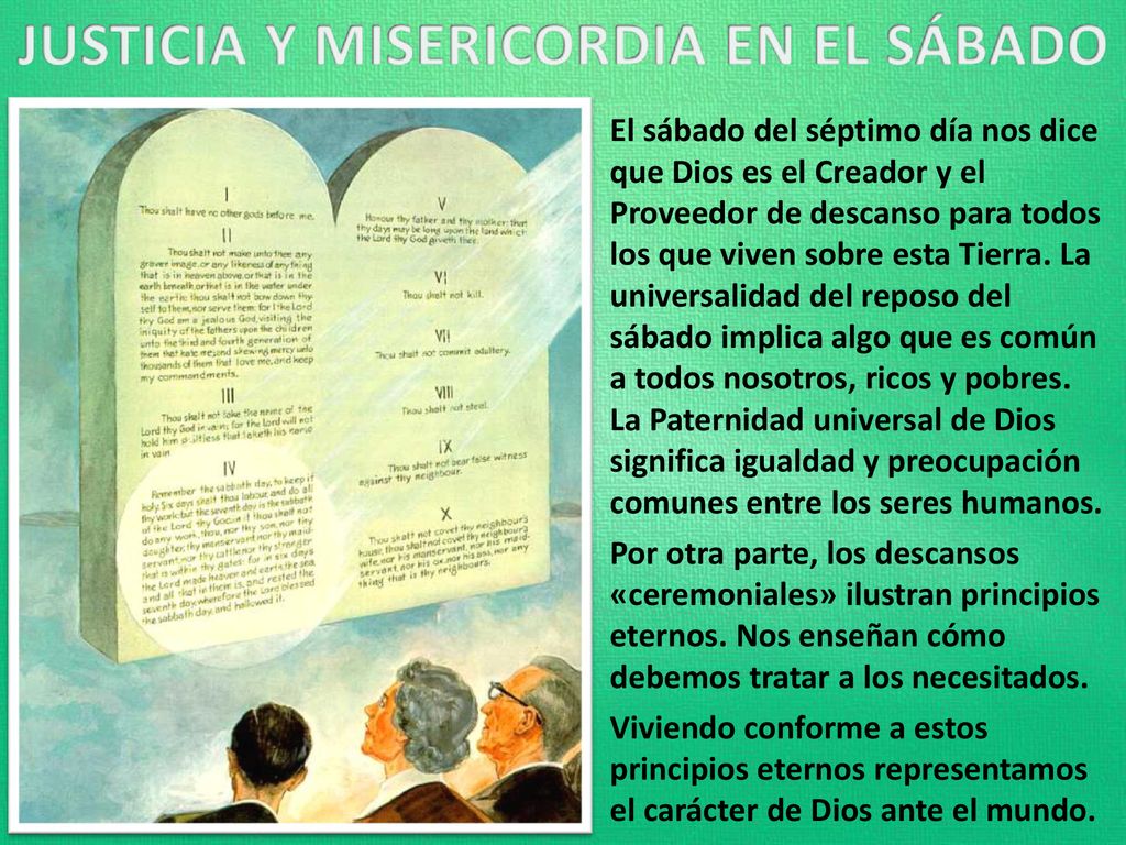 El sábado del séptimo día nos dice que Dios es el Creador y el Proveedor de descanso para todos los que viven sobre esta Tierra. La universalidad del reposo del sábado implica algo que es común a todos nosotros, ricos y pobres. La Paternidad universal de Dios significa igualdad y preocupación comunes entre los seres humanos.