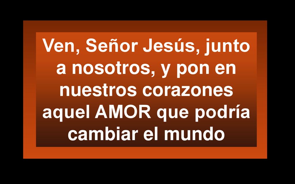 Ven, Señor Jesús, junto a nosotros, y pon en nuestros corazones aquel AMOR que podría cambiar el mundo