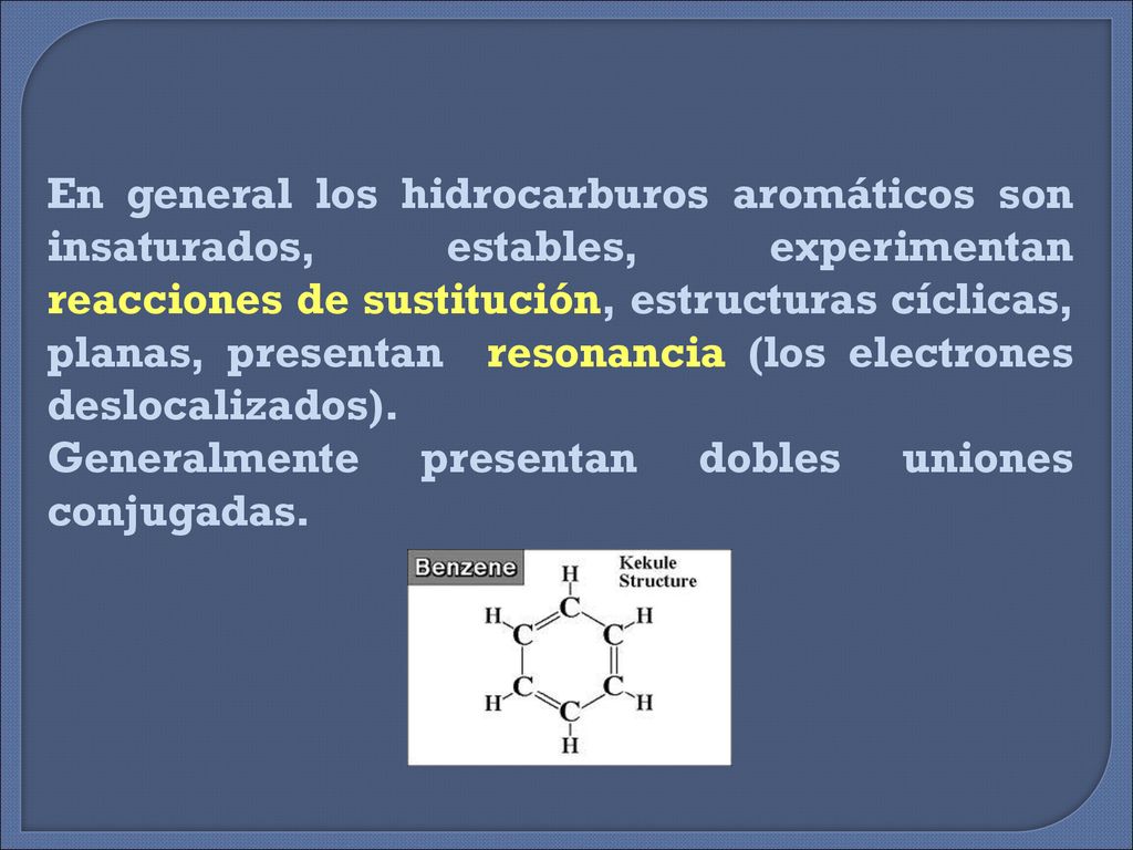 En general los hidrocarburos aromáticos son insaturados, estables, experimentan reacciones de sustitución, estructuras cíclicas, planas, presentan resonancia (los electrones deslocalizados).