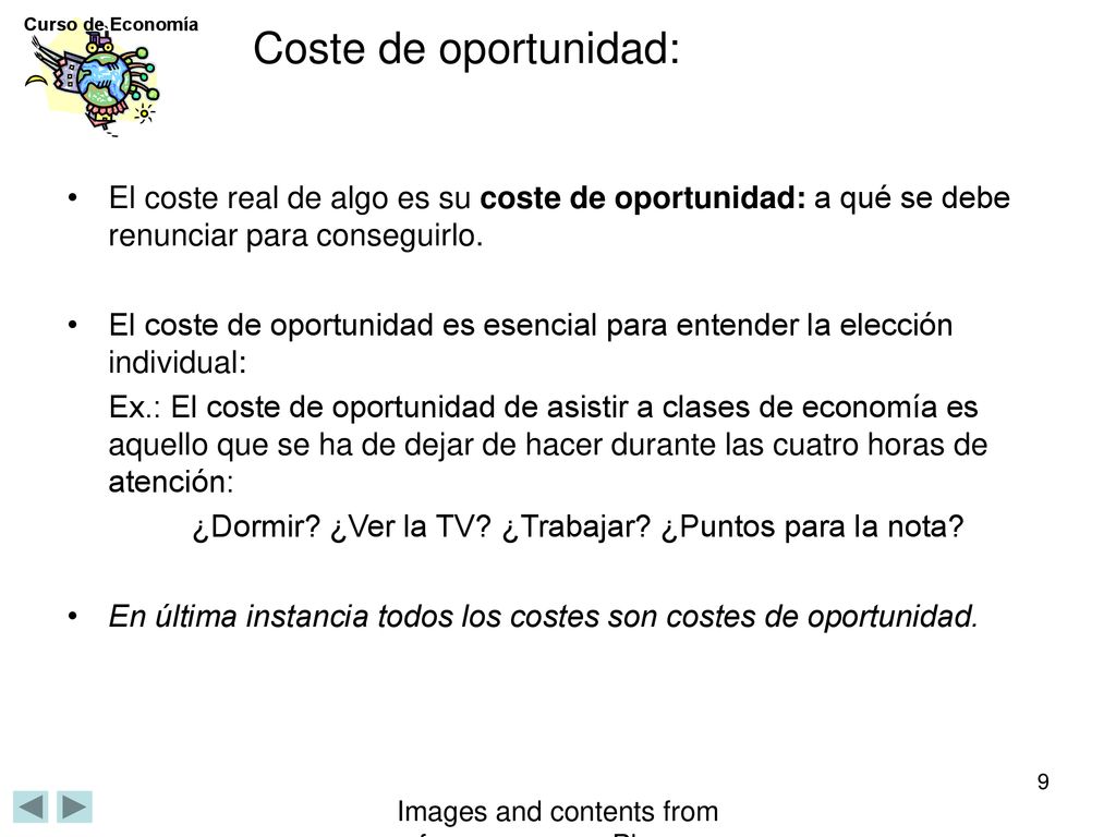 Coste de oportunidad: El coste real de algo es su coste de oportunidad: a qué se debe renunciar para conseguirlo.