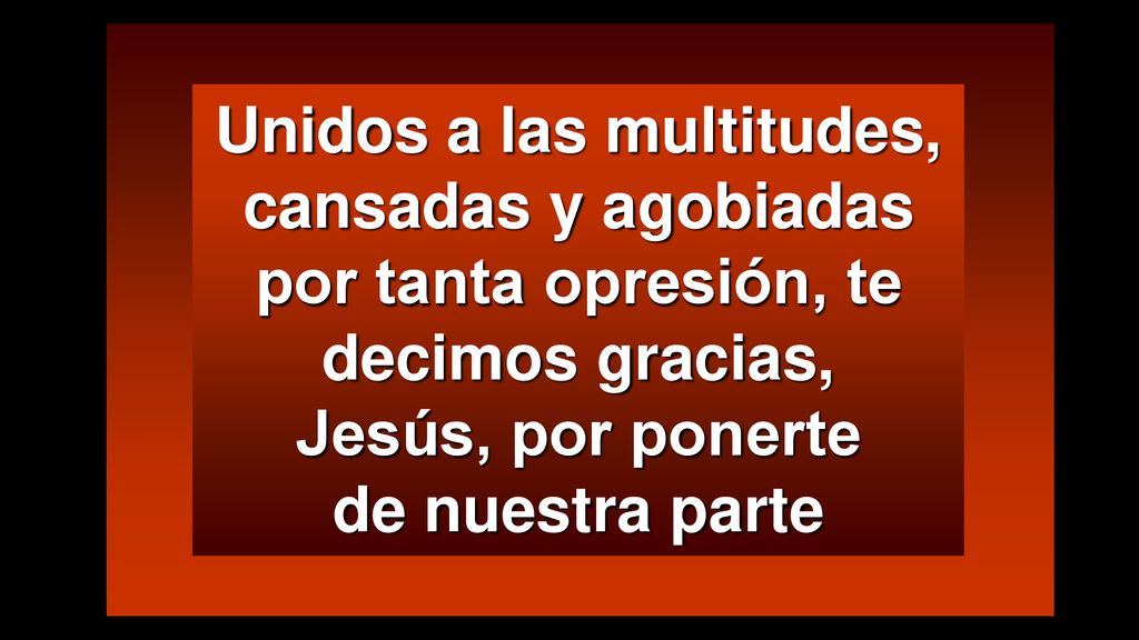 Unidos a las multitudes, cansadas y agobiadas por tanta opresión, te decimos gracias, Jesús, por ponerte de nuestra parte