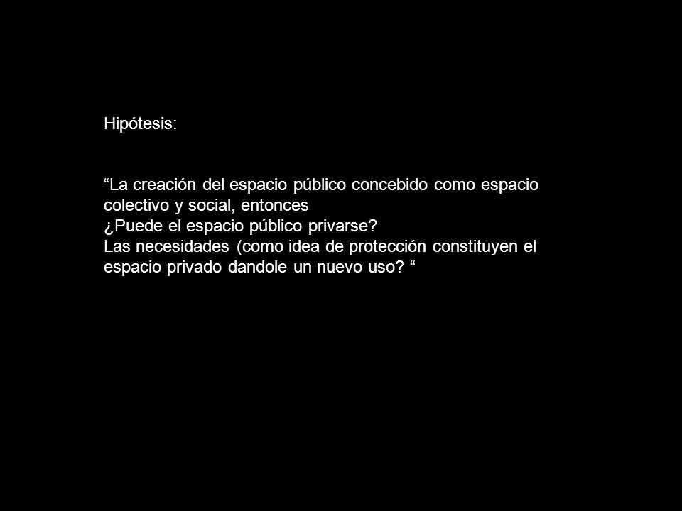 Hipótesis: La creación del espacio público concebido como espacio colectivo y social, entonces. ¿Puede el espacio público privarse