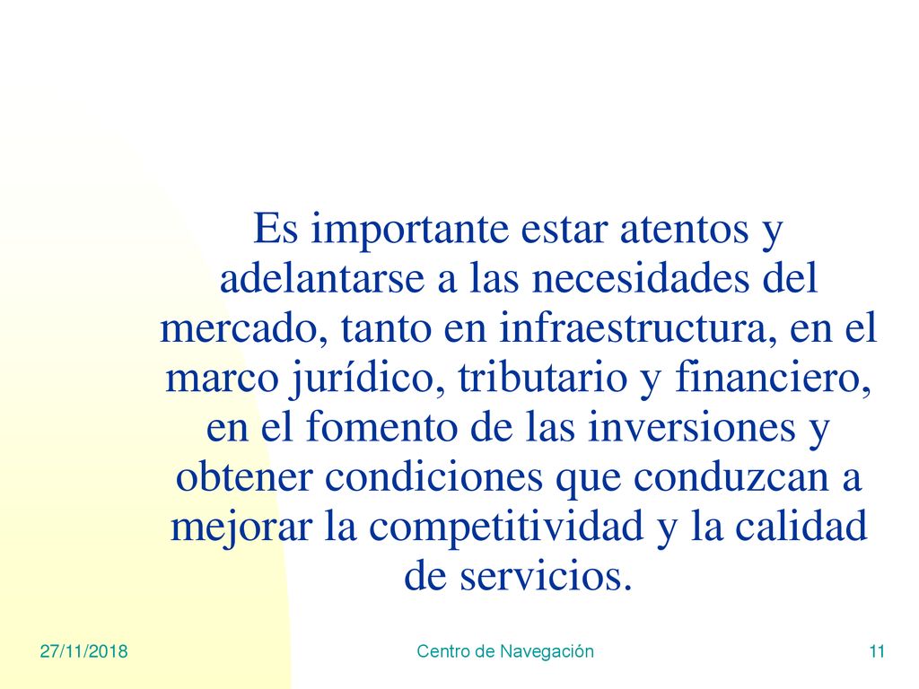 Es importante estar atentos y adelantarse a las necesidades del mercado, tanto en infraestructura, en el marco jurídico, tributario y financiero, en el fomento de las inversiones y obtener condiciones que conduzcan a mejorar la competitividad y la calidad de servicios.