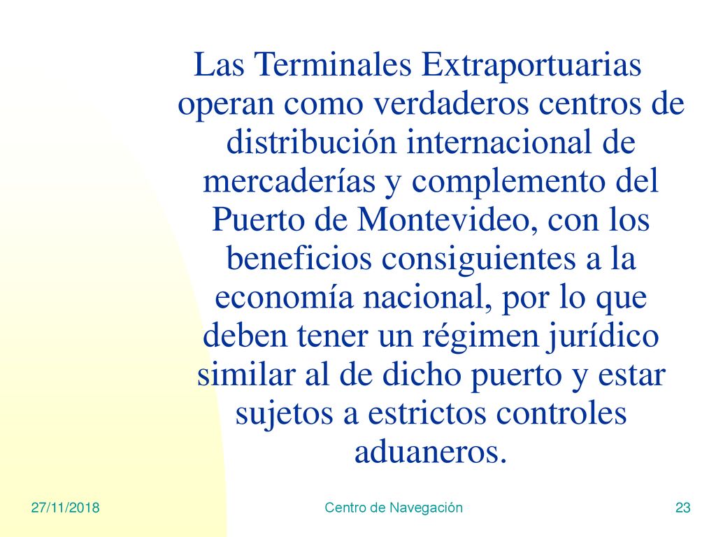 Las Terminales Extraportuarias operan como verdaderos centros de distribución internacional de mercaderías y complemento del Puerto de Montevideo, con los beneficios consiguientes a la economía nacional, por lo que deben tener un régimen jurídico similar al de dicho puerto y estar sujetos a estrictos controles aduaneros.