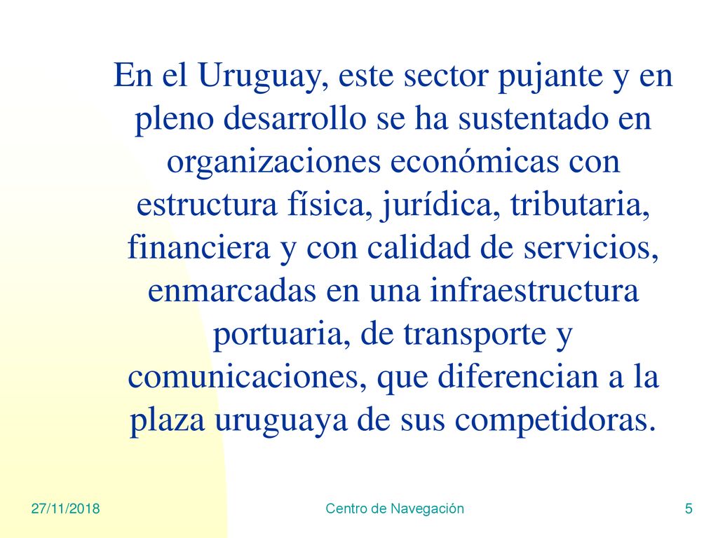 En el Uruguay, este sector pujante y en pleno desarrollo se ha sustentado en organizaciones económicas con estructura física, jurídica, tributaria, financiera y con calidad de servicios, enmarcadas en una infraestructura portuaria, de transporte y comunicaciones, que diferencian a la plaza uruguaya de sus competidoras.