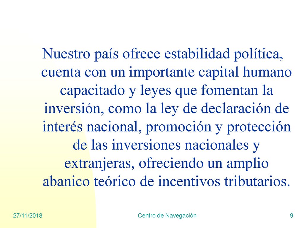 Nuestro país ofrece estabilidad política, cuenta con un importante capital humano capacitado y leyes que fomentan la inversión, como la ley de declaración de interés nacional, promoción y protección de las inversiones nacionales y extranjeras, ofreciendo un amplio abanico teórico de incentivos tributarios.