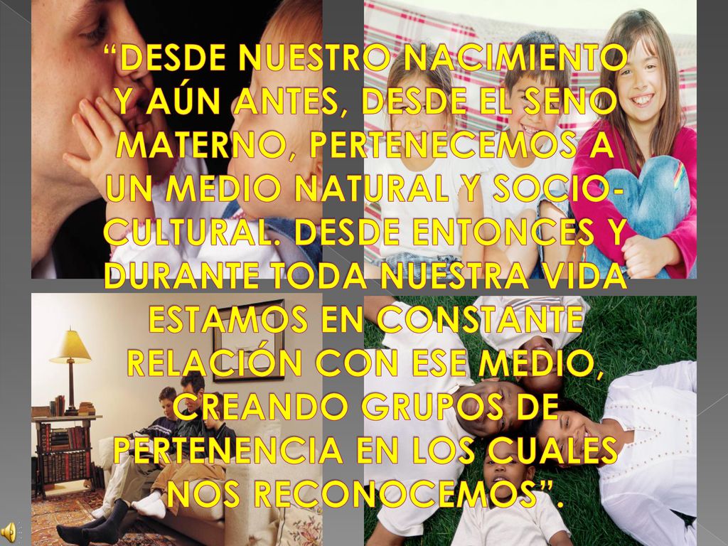 DESDE NUESTRO NACIMIENTO Y AÚN ANTES, DESDE EL SENO MATERNO, PERTENECEMOS A UN MEDIO NATURAL Y SOCIO-CULTURAL.